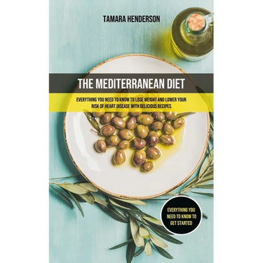 The Mediterranean Diet: Everything You Need To Know To Lose Weight And Lower Your Risk Of Heart Disease With Delicious Recipes (Everything You Need To