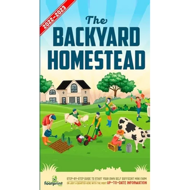 The Backyard Homestead 2022-2023: Step-By-Step Guide to Start Your Own Self Sufficient Mini Farm on Just a Quarter Acre With the Most Up-To-Date Infor