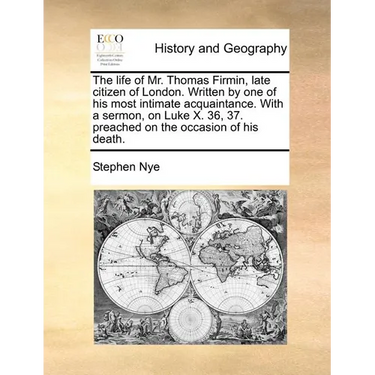 The Life of Mr. Thomas Firmin, Late Citizen of London. Written by One of His Most Intimate Acquaintance. with a Sermon, on Luke X. 36, 37. Preached on
