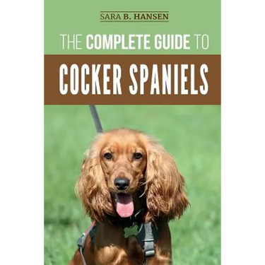 The Complete Guide to Cocker Spaniels: Locating, Selecting, Feeding, Grooming, and Loving your new Cocker Spaniel Puppy