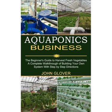 Aquaponics Business: A Complete Walkthrough of Building Your Own System With Step by Step Directions (The Beginner's Guide to Harvest Fresh Vegetables