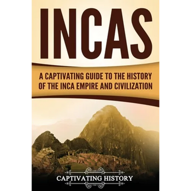 Incas: A Captivating Guide to the History of the Inca Empire and Civilization