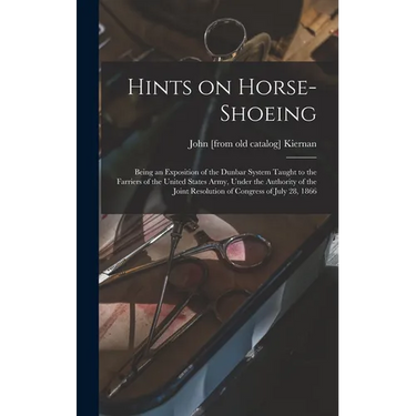 Hints on Horse-shoeing: Being an Exposition of the Dunbar System Taught to the Farriers of the United States Army, Under the Authority of the