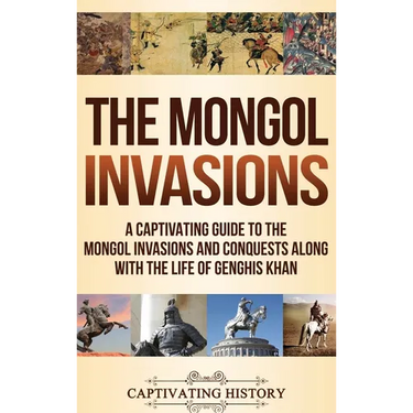 The Mongol Invasions: A Captivating Guide to the Mongol Invasions and Conquests along with the Life of Genghis Khan