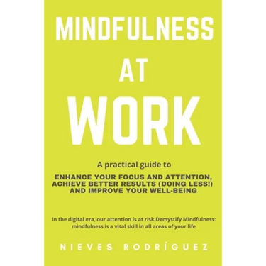 Mindfulness At Work: A Practical Guide to Enhance Your Focus and Attention, Achieve Better Results (Doing Less!) and Improve Your Well-Bein