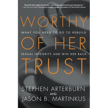 Worthy of Her Trust: What You Need to Do to Rebuild Sexual Integrity and Win Her Back