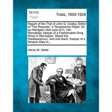 Report of the Trial of John G. Cooley, Editor of 'The Reporter, ' a Temperance Paper, for an Alledged Libel Upon K.H. Van Rensalaer, Keeper of a Fashi