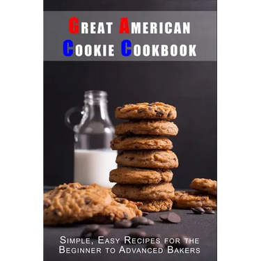 Great American Cookie Cookbook: Simple, Easy Recipes for the Beginner to Advanced Bakers