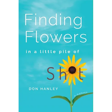 Finding Flowers in a little pile of sh*t: a memoir