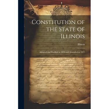 Constitution of the State of Illinois: Adopted and Ratified in 1870 and Amended in 1877