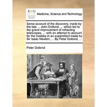 Some account of the discovery, made by the late ... John Dollond, ... which led to the grand improvement of refracting telescopes, ... with an attempt