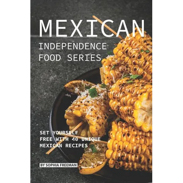 Mexican Independence Food Series: Set Yourself Free with 40 Unique Mexican Recipes
