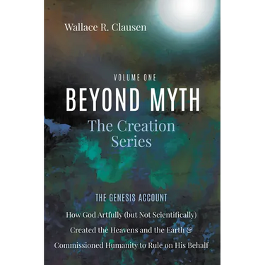 Beyond Myth: The Creation Series, Volume One: The Genesis Account: How God Artfully (But Not Scientifically) Created the Heavens and the Earth and Com