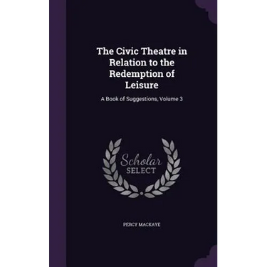 The Civic Theatre in Relation to the Redemption of Leisure: A Book of Suggestions, Volume 3