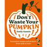 Don't Waste Your Pumpkin: Innovative Recipes and Projects, from Stalk to Base