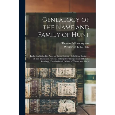 Genealogy of the Name and Family of Hunt: Early Established in America From Europe: Exhibiting Pedigrees of Ten Thousand Persons, Enlarged by Religiou