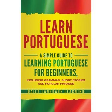 Learn Portuguese: A Simple Guide to Learning Portuguese for Beginners, Including Grammar, Short Stories and Popular Phrases