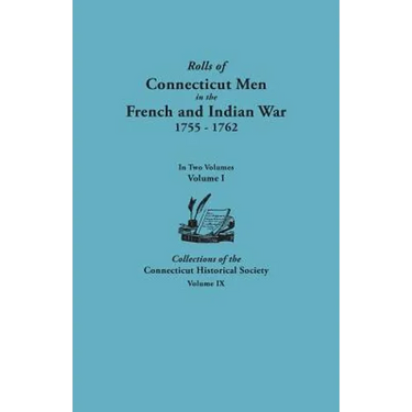 Rolls of Connecticut Men in the French and Indian War, 1755-1762. in Two Volumes. Volume I Collections of the Connecticut Historical Society, Volume I
