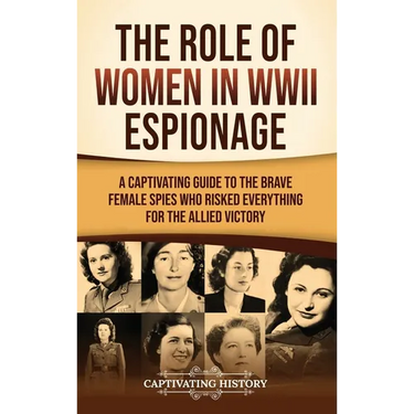 The Role of Women in WWII Espionage: A Captivating Guide to the Brave Female Spies Who Risked Everything for the Allied Victory