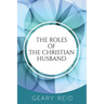 The Roles of the Christian Husband: By understanding and embracing their role in a marriage, Christian husbands can become better spiritual leaders, p