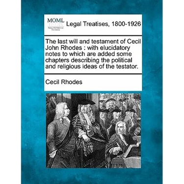 The Last Will and Testament of Cecil John Rhodes: With Elucidatory Notes to Which Are Added Some Chapters Describing the Political and Religious Ideas
