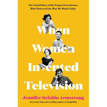 When Women Invented Television: The Untold Story of the Female Powerhouses Who Pioneered the Way We Watch Today