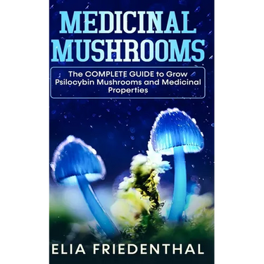 Medicinal Mushrooms: The COMPLETE GUIDE to Grow Psilocybin Mushrooms and Medicinal Properties