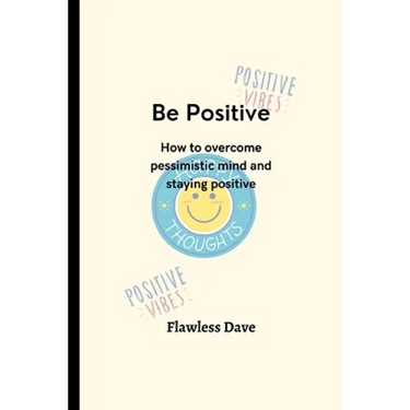 Be Positive: How to overcome pessimistic mind and staying positive