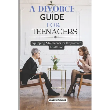 A Divorce Guide for Teenagers: Equipping Adolescents for Empowered Adulthood