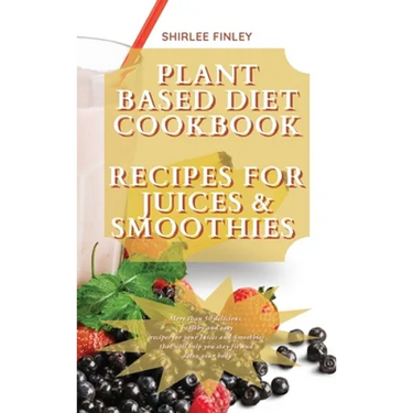 Plant Based Diet Cookbook - Recipes for Juices&smoothies: More than 50 delicious, healthy and easy recipes for your Juices and Smoothies that will hel