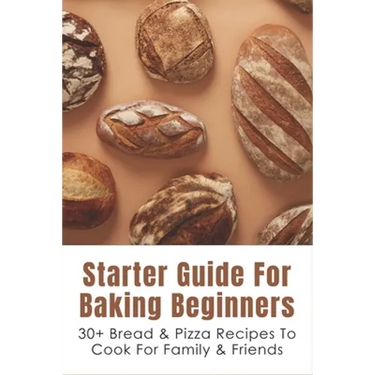 Starter Guide For Baking Beginners: 30+ Bread & Pizza Recipes To Cook For Family & Friends: How To Make Homemade Pizza And Focaccia