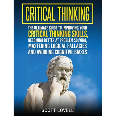 Critical Thinking: The Ultimate Guide to Improving Your Critical Thinking Skills, Becoming Better at Problem Solving, Mastering Logical Fallacies and