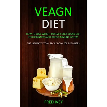 Vegan Diet: How to Lose Weight Forever On a Vegan Diet for Beginners and Boost Immune System (The Ultimate Vegan Recipe Book for Beginners)