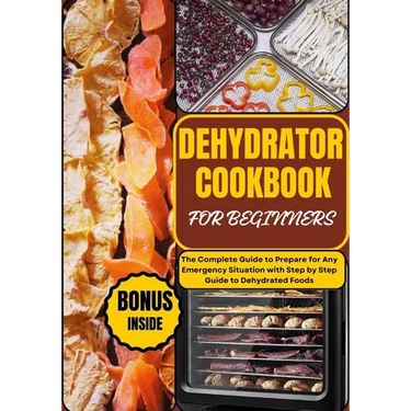 Dehydrator Cookbook for Beginners: The Complete Guide to Prepare for Any Emergency Situation with Step by Step Guide to Dehydrated Foods