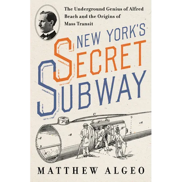 New York's Secret Subway: The Underground Genius of Alfred Beach and the Origins of Mass Transit