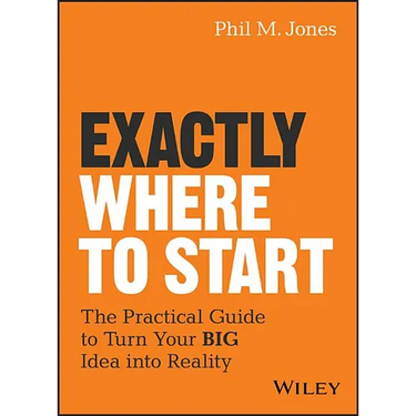 Exactly Where to Start: The Practical Guide to Turn Your Big Idea Into Reality