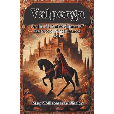 Valperga Or, The Life And Adventures Of Castruccio, Prince Of Lucca Vol. III