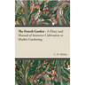 The French Garden - A Diary and Manual of Intensive Cultivation or Market Gardening