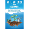 Soil Science For Beginners: Your Step-By-Step Guide To Improve Soil For Optimal Crop Health, Maximize Yield And Create Pest-Resistant Plants With Orga