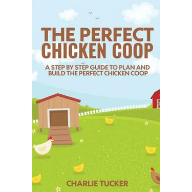 The Perfect Chicken Coop: A Step by Step Guide to Plan and Build the Perfect Chicken Coop