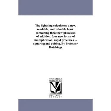 The lightning calculator: a new, readable, and valuable book, containing three new processes of addition, four new forms of multiplication, rapid proc