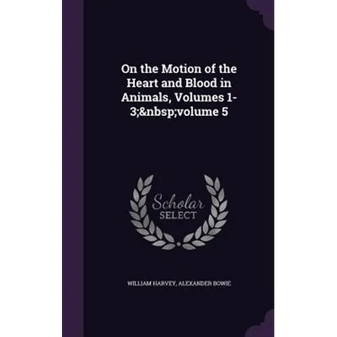 On the Motion of the Heart and Blood in Animals, Volumes 1-3; volume 5