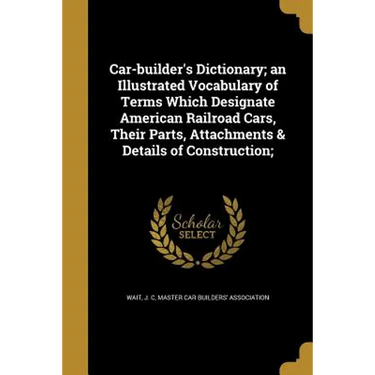Car-builder's Dictionary; an Illustrated Vocabulary of Terms Which Designate American Railroad Cars, Their Parts, Attachments & Details of Constructio