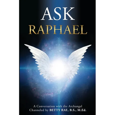 Ask Raphael: A Conversation with the Archangel (Channeled by Betty Rae, B.S., M.Ed.)