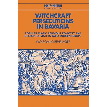 Witchcraft Persecutions in Bavaria: Popular Magic, Religious Zealotry and Reason of State in Early Modern Europe