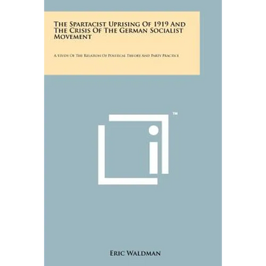 The Spartacist Uprising Of 1919 And The Crisis Of The German Socialist Movement: A Study Of The Relation Of Political Theory And Party Practice