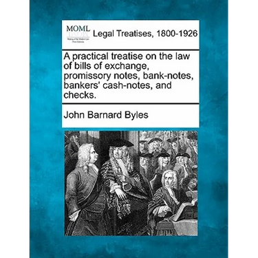 A Practical Treatise on the Law of Bills of Exchange, Promissory Notes, Bank-Notes, Bankers' Cash-Notes, and Checks.