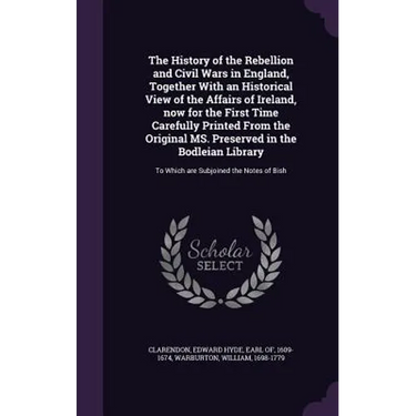The History of the Rebellion and Civil Wars in England, Together With an Historical View of the Affairs of Ireland, now for the First Time Carefully P