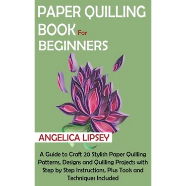 Paper Quilling Book for Beginners: A Guide to Craft 20 Stylish Paper Quilling Patterns, Designs and Quilling Projects with Step by Step Instructions,