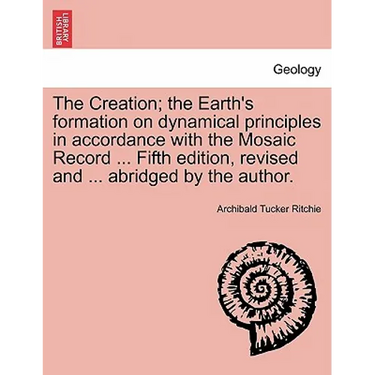 The Creation; the Earth's formation on dynamical principles in accordance with the Mosaic Record ... Fifth edition, revised and ... abridged by the au